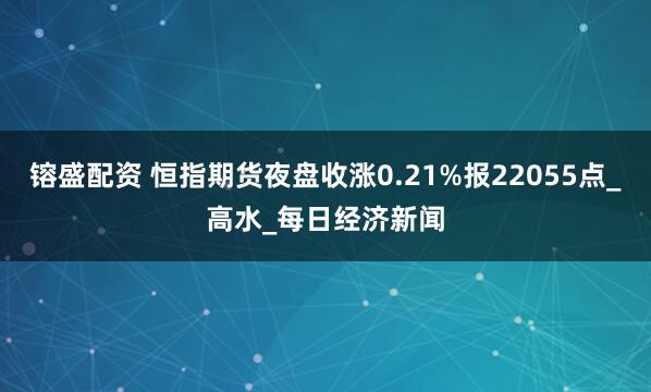 镕盛配资 恒指期货夜盘收涨0.21%报22055点_高水_每日经济新闻