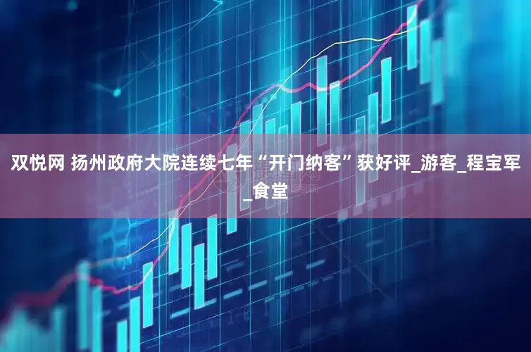 双悦网 扬州政府大院连续七年“开门纳客”获好评_游客_程宝军_食堂