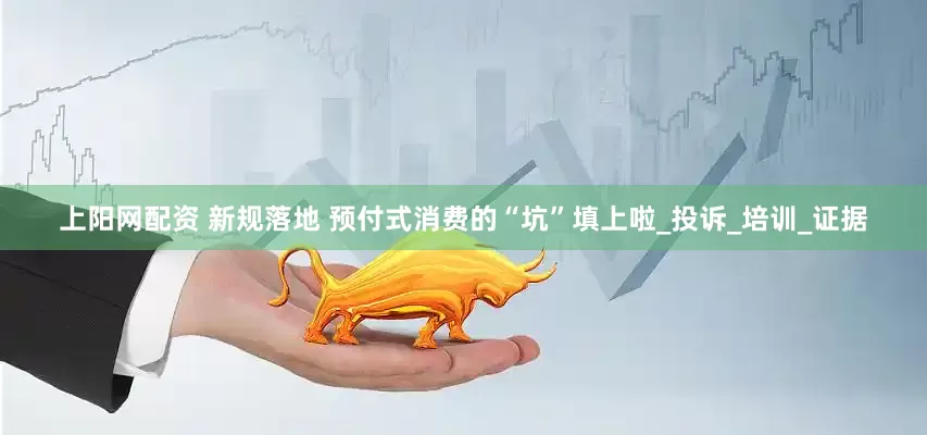 上阳网配资 新规落地 预付式消费的“坑”填上啦_投诉_培训_证据