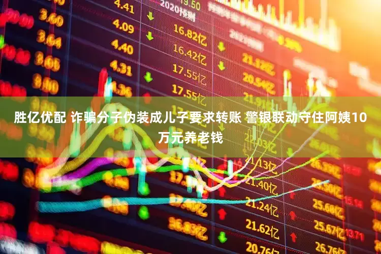 胜亿优配 诈骗分子伪装成儿子要求转账 警银联动守住阿姨10万元养老钱
