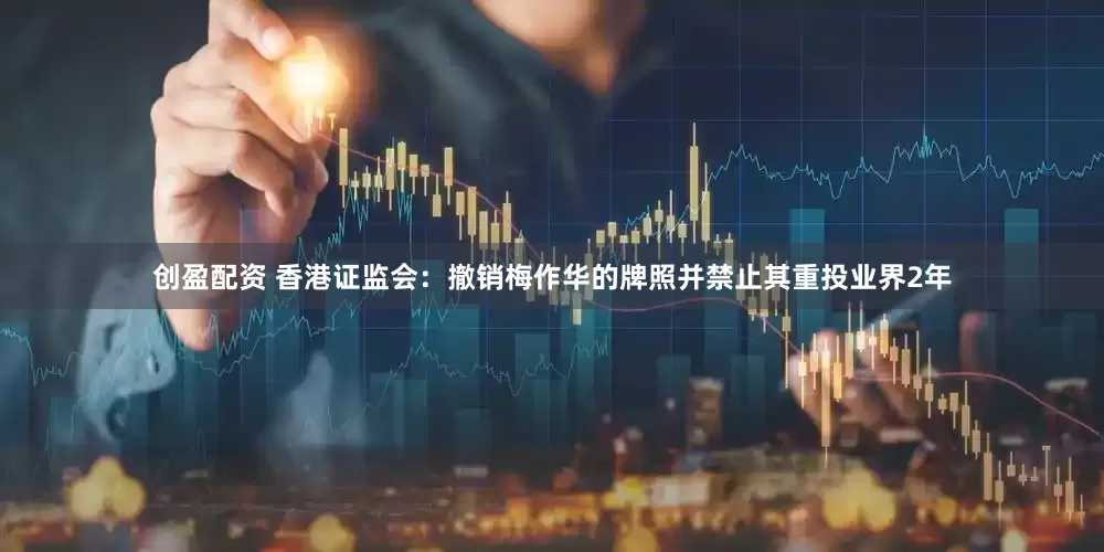 创盈配资 香港证监会：撤销梅作华的牌照并禁止其重投业界2年