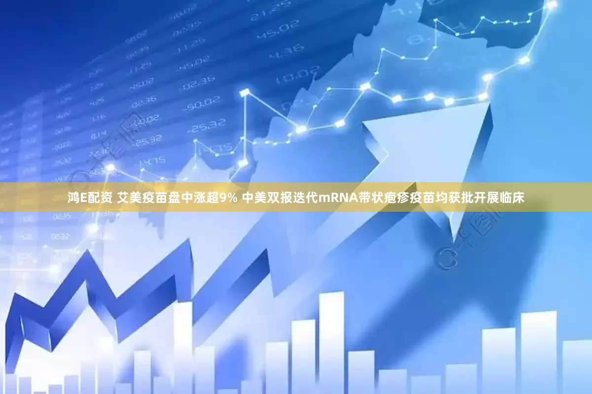 鸿E配资 艾美疫苗盘中涨超9% 中美双报迭代mRNA带状疱疹疫苗均获批开展临床