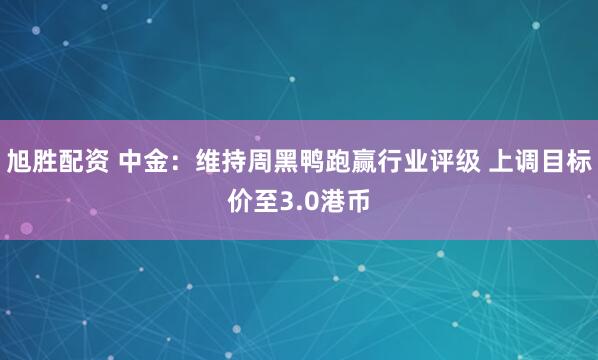 旭胜配资 中金：维持周黑鸭跑赢行业评级 上调目标价至3.0港币