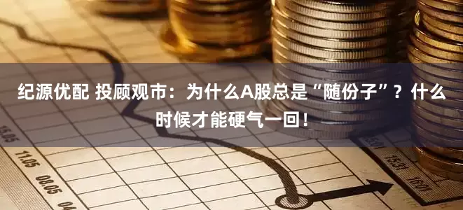 纪源优配 投顾观市：为什么A股总是“随份子”？什么时候才能硬气一回！