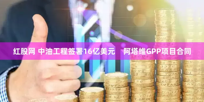 红股网 中油工程签署16亿美元    阿塔维GPP项目合同