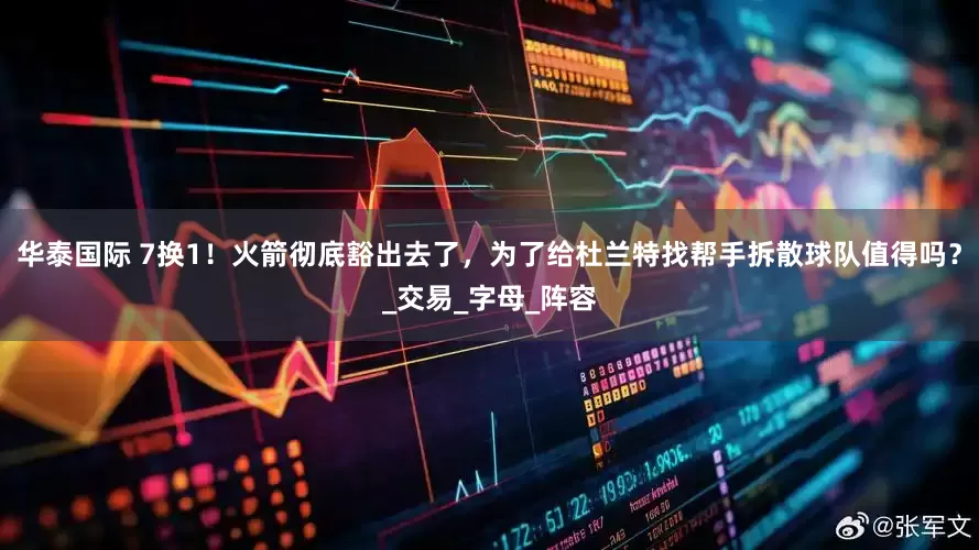 华泰国际 7换1！火箭彻底豁出去了，为了给杜兰特找帮手拆散球队值得吗？_交易_字母_阵容