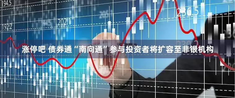 涨停吧 债券通“南向通”参与投资者将扩容至非银机构