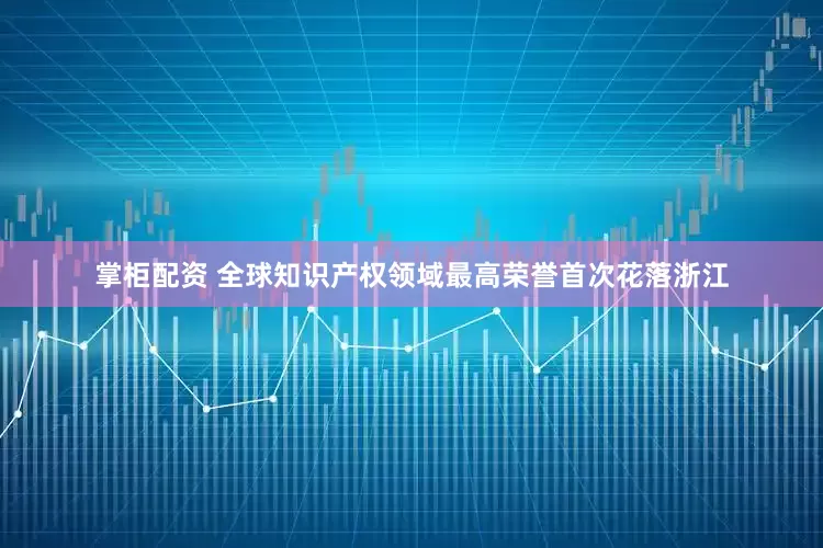 掌柜配资 全球知识产权领域最高荣誉首次花落浙江