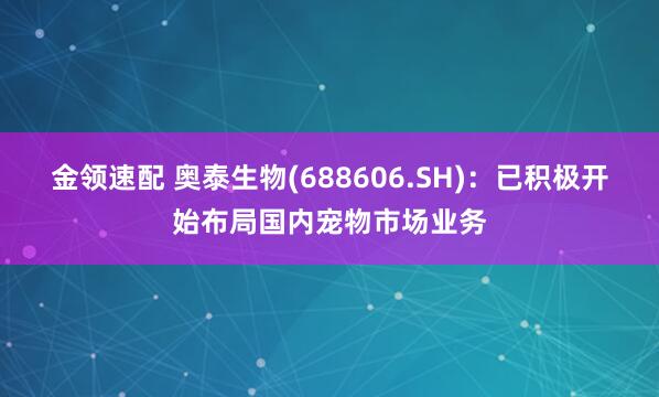 金领速配 奥泰生物(688606.SH)：已积极开始布局国内宠物市场业务
