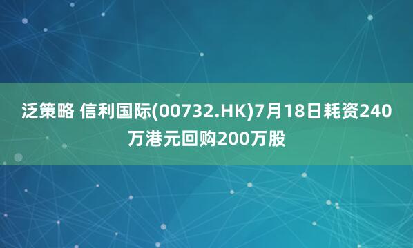 泛策略 信利国际(00732.HK)7月18日耗资240万港元回购200万股