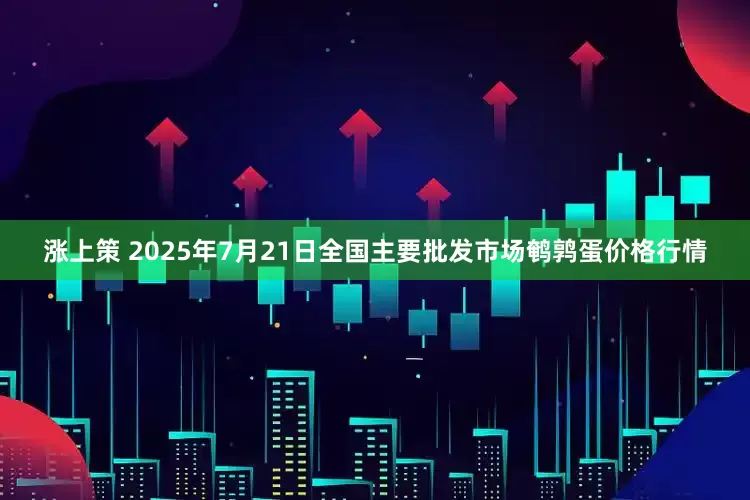 涨上策 2025年7月21日全国主要批发市场鹌鹑蛋价格行情