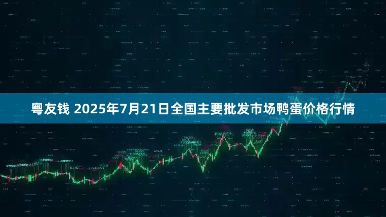 粤友钱 2025年7月21日全国主要批发市场鸭蛋价格行情