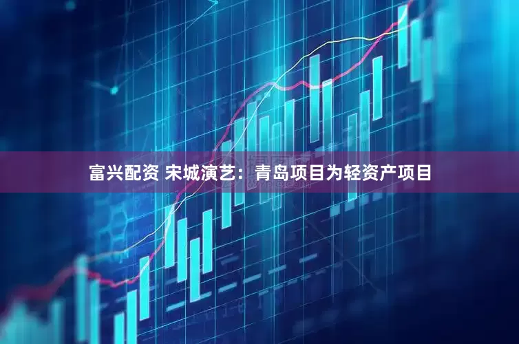 富兴配资 宋城演艺：青岛项目为轻资产项目