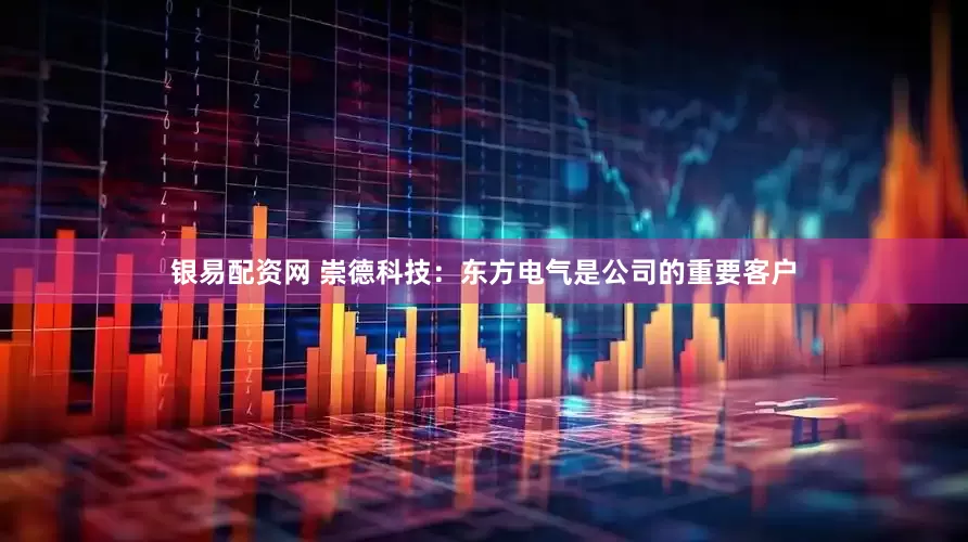 银易配资网 崇德科技：东方电气是公司的重要客户