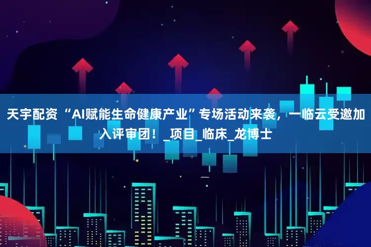 天宇配资 “AI赋能生命健康产业”专场活动来袭，一临云受邀加入评审团！_项目_临床_龙博士