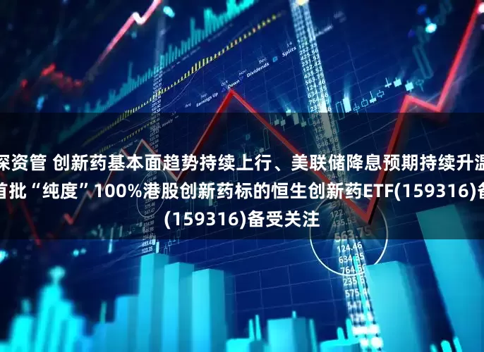 深资管 创新药基本面趋势持续上行、美联储降息预期持续升温，市场首批“纯度”100%港股创新药标的恒生创新药ETF(159316)备受关注