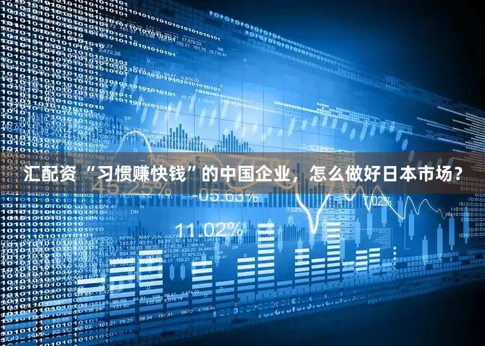 汇配资 “习惯赚快钱”的中国企业，怎么做好日本市场？