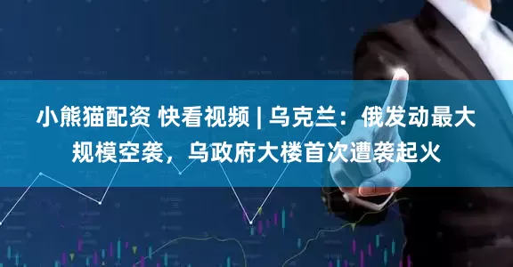 小熊猫配资 快看视频 | 乌克兰：俄发动最大规模空袭，乌政府大楼首次遭袭起火
