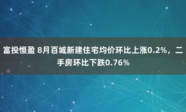 富投恒盈 8月百城新建住宅均价环比上涨0.2%，二手房环比下跌0.76%