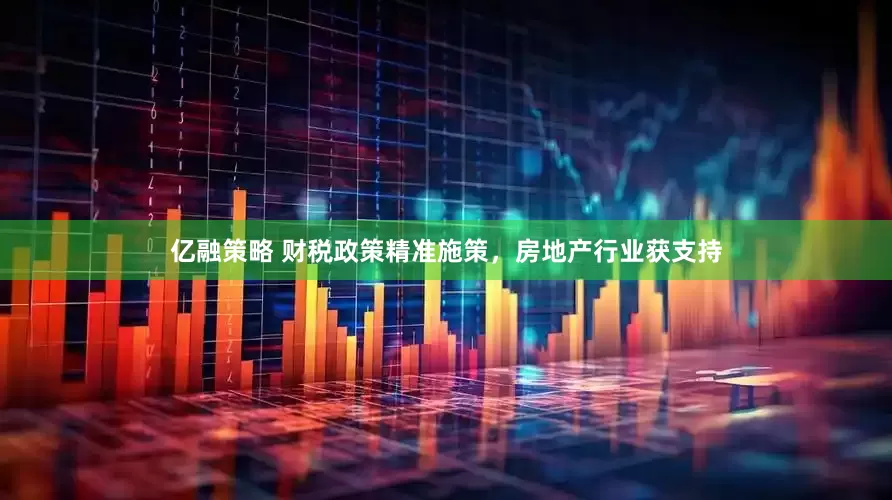 亿融策略 财税政策精准施策，房地产行业获支持