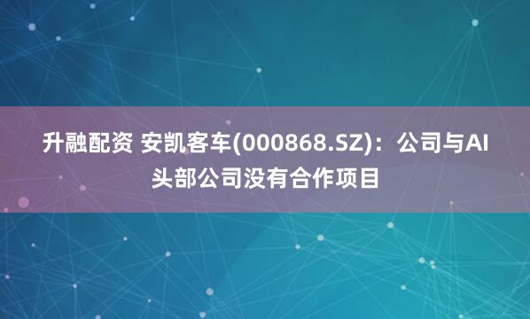 升融配资 安凯客车(000868.SZ)：公司与AI头部公司没有合作项目