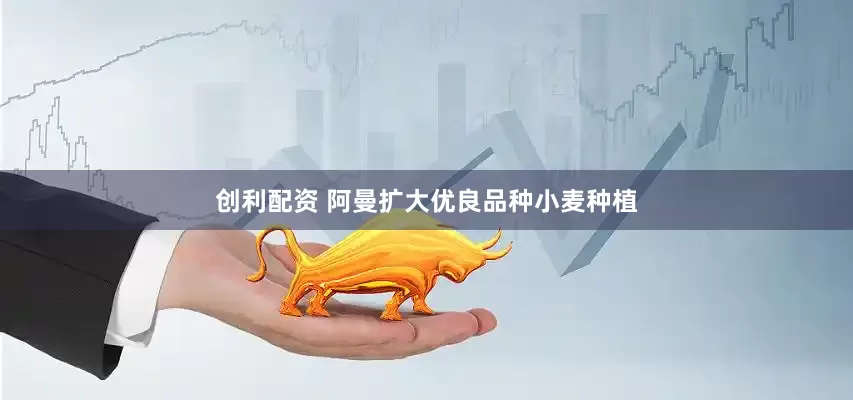 创利配资 阿曼扩大优良品种小麦种植