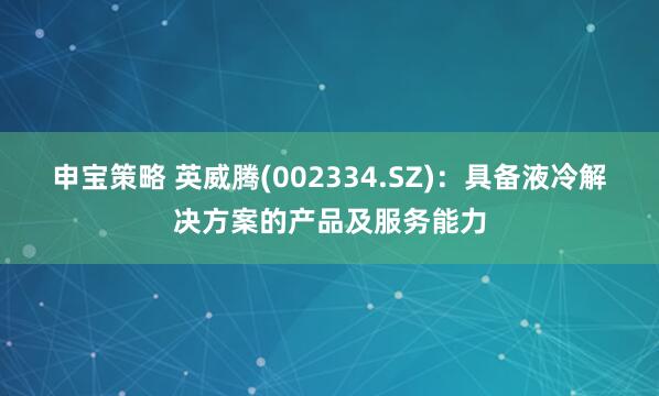 申宝策略 英威腾(002334.SZ)：具备液冷解决方案的产品及服务能力
