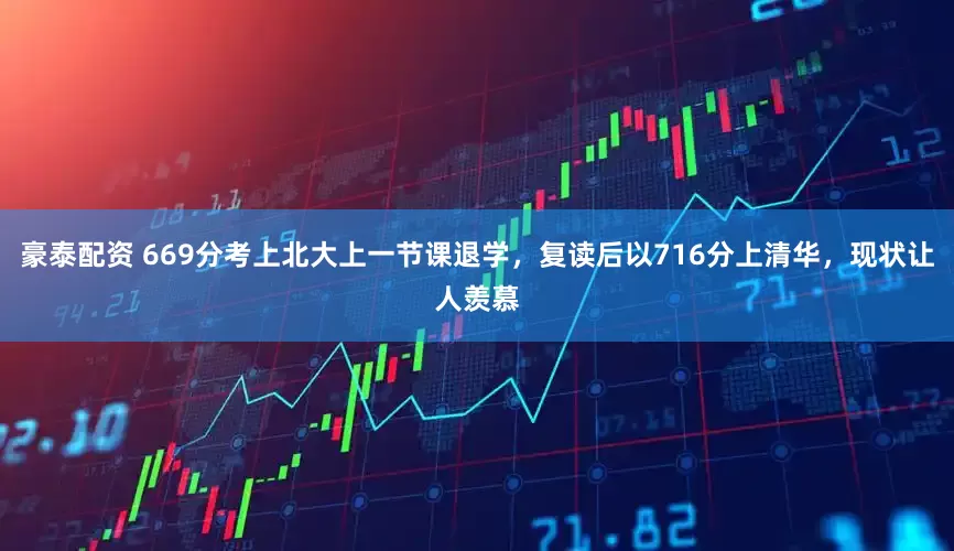 豪泰配资 669分考上北大上一节课退学，复读后以716分上清华，现状让人羡慕