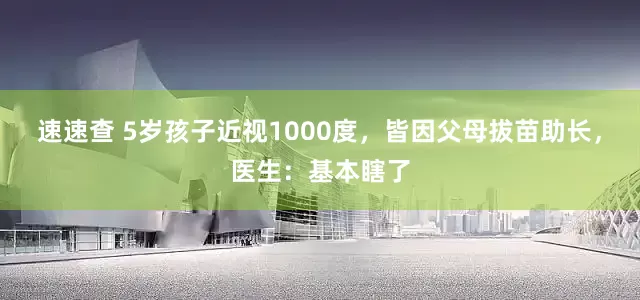 速速查 5岁孩子近视1000度，皆因父母拔苗助长，医生：基本瞎了