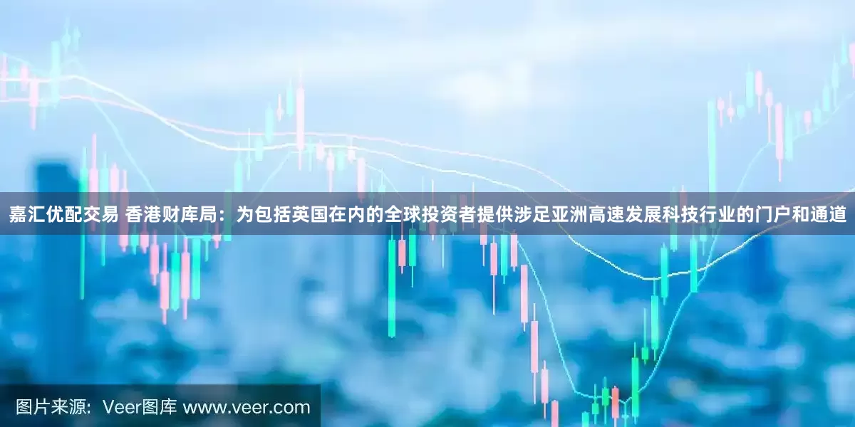 嘉汇优配交易 香港财库局：为包括英国在内的全球投资者提供涉足亚洲高速发展科技行业的门户和通道