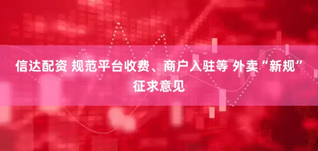 信达配资 规范平台收费、商户入驻等 外卖“新规”征求意见