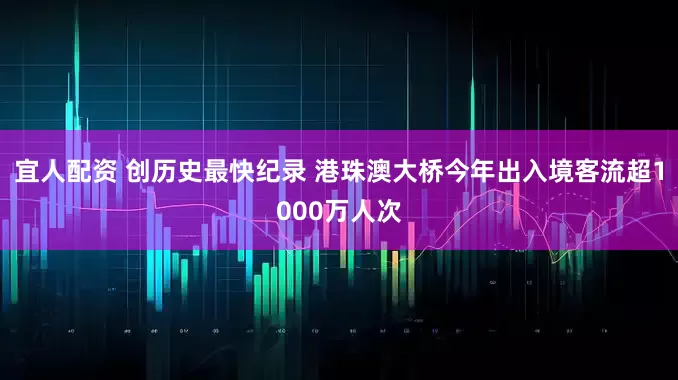宜人配资 创历史最快纪录 港珠澳大桥今年出入境客流超1000万人次