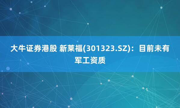 大牛证券港股 新莱福(301323.SZ)：目前未有军工资质