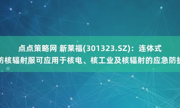 点点策略网 新莱福(301323.SZ)：连体式防核辐射服可应用于核电、核工业及核辐射的应急防护