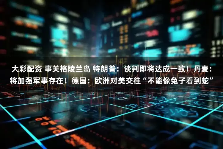 大彩配资 事关格陵兰岛 特朗普：谈判即将达成一致！丹麦：将加强军事存在！德国：欧洲对美交往“不能像兔子看到蛇”