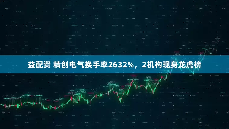 益配资 精创电气换手率2632%，2机构现身龙虎榜