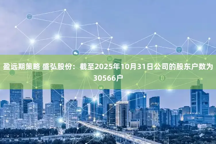 盈远期策略 盛弘股份：截至2025年10月31日公司的股东户数为30566户