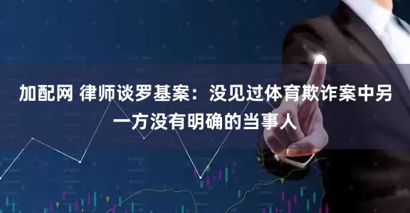 加配网 律师谈罗基案：没见过体育欺诈案中另一方没有明确的当事人