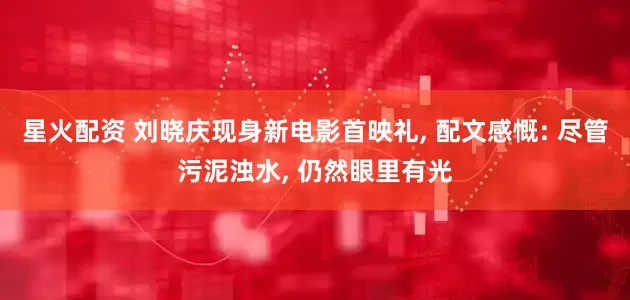星火配资 刘晓庆现身新电影首映礼, 配文感慨: 尽管污泥浊水, 仍然眼里有光