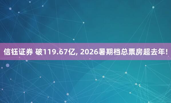 信钰证券 破119.67亿, 2026暑期档总票房超去年!